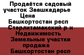 Продаётся садовый участок Заашкадарье. › Цена ­ 700 000 - Башкортостан респ., Стерлитамакский р-н Недвижимость » Земельные участки продажа   . Башкортостан респ.